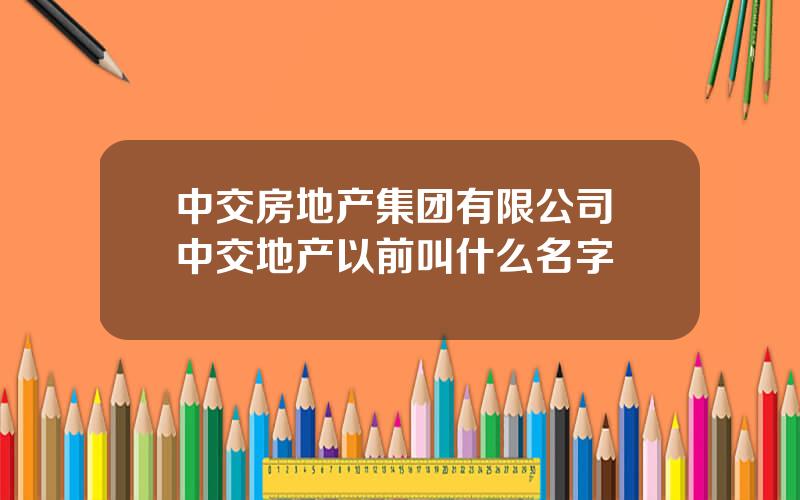 中交房地产集团有限公司 中交地产以前叫什么名字